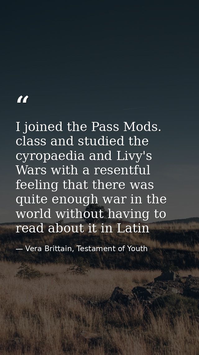 I joined the Pass Mods. class and studied the cyropaedia and Livy's Wars with a resentful feeling that there was quite e — Vera Brittain, Testament of Youth