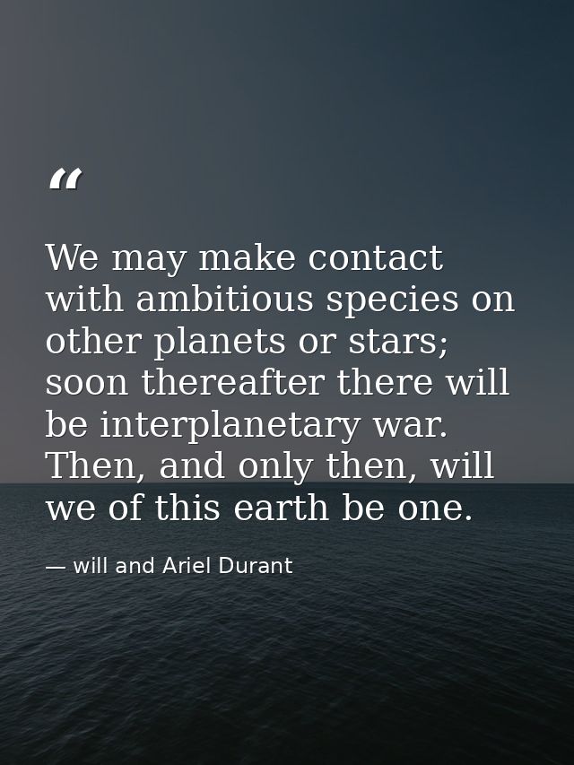 We may make contact with ambitious species on other planets or stars; soon thereafter there will be interplanetary war.  — will and Ariel Durant