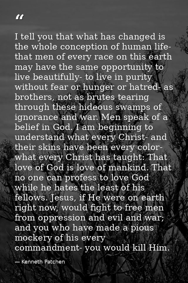 I tell you that what has changed is the whole conception of human life- that men of every race on this earth may have th — Kenneth Patchen