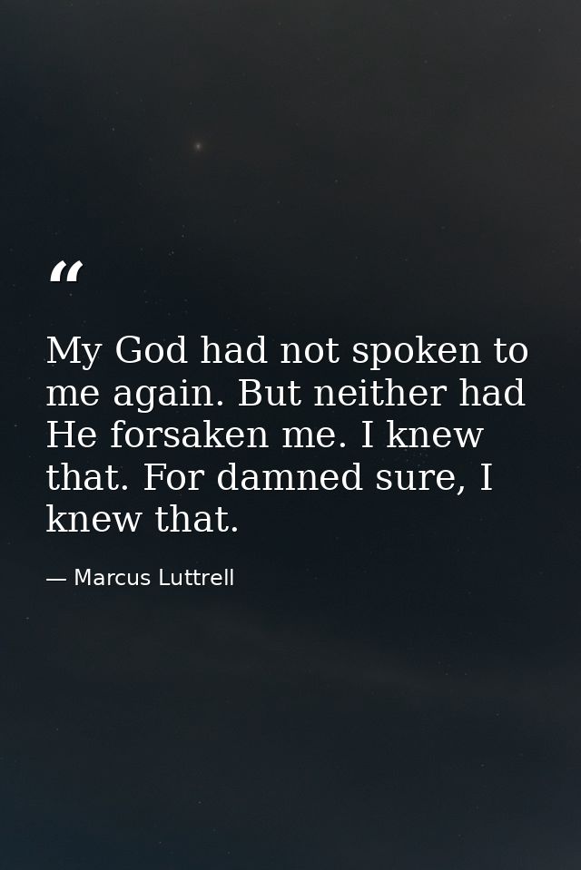 My God had not spoken to me again. But neither had He forsaken me. I knew that. For damned sure, I knew that. — Marcus Luttrell