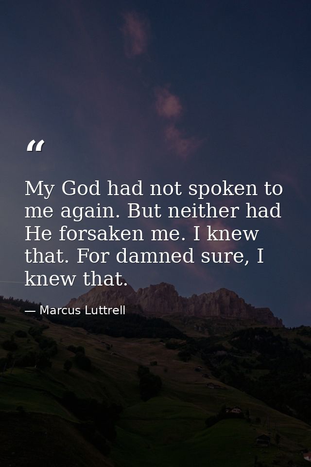 My God had not spoken to me again. But neither had He forsaken me. I knew that. For damned sure, I knew that. — Marcus Luttrell