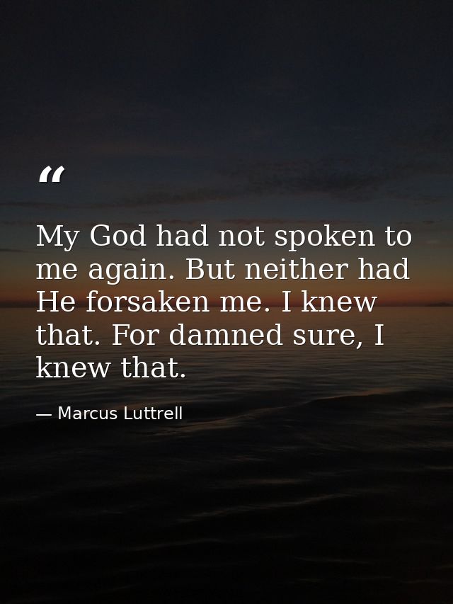 My God had not spoken to me again. But neither had He forsaken me. I knew that. For damned sure, I knew that. — Marcus Luttrell