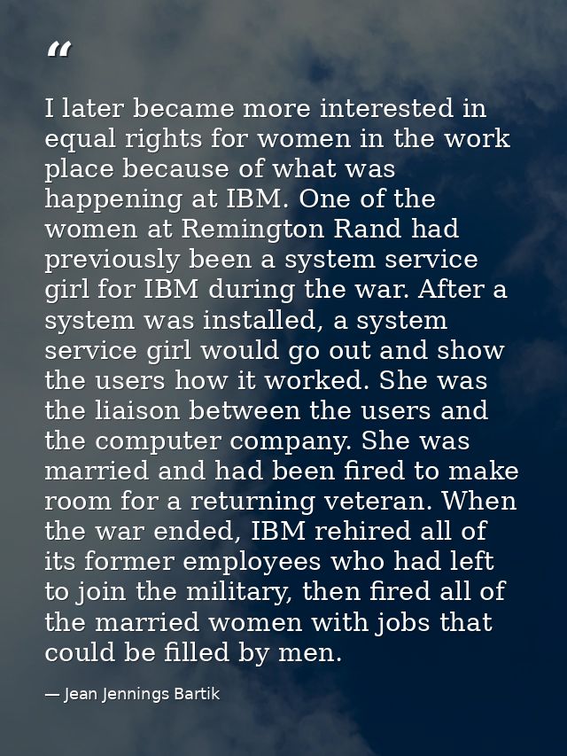 I later became more interested in equal rights for women in the work place because of what was happening at IBM. One of  — Jean Jennings Bartik