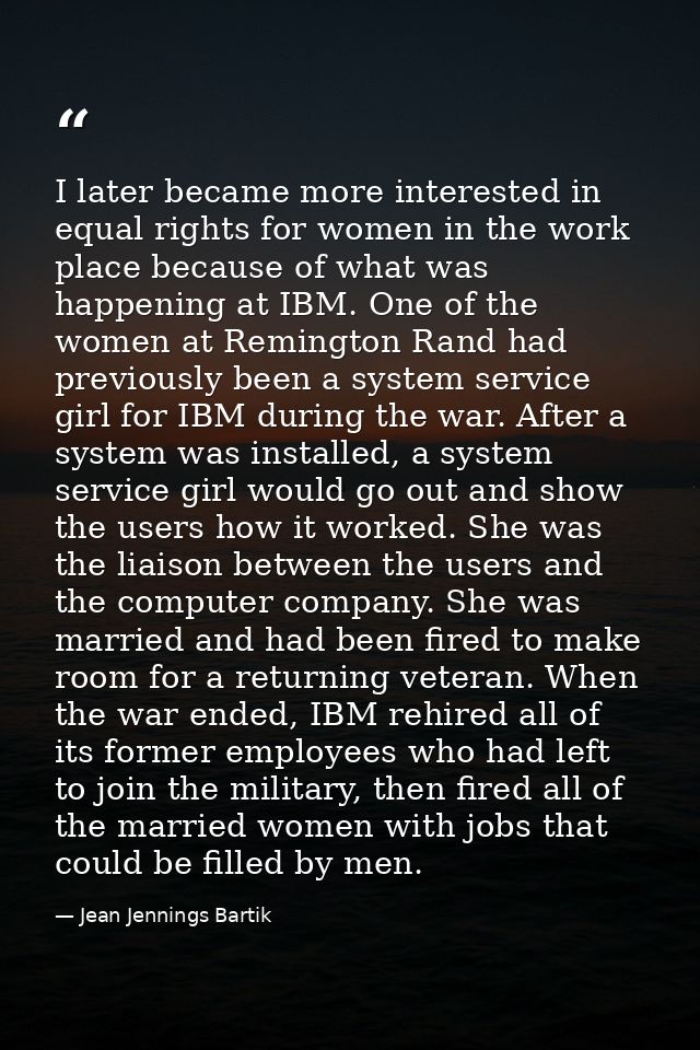 I later became more interested in equal rights for women in the work place because of what was happening at IBM. One of  — Jean Jennings Bartik