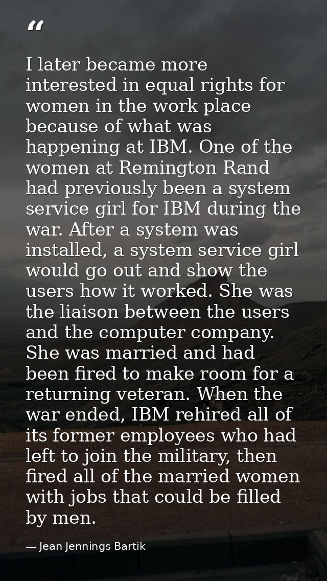 I later became more interested in equal rights for women in the work place because of what was happening at IBM. One of  — Jean Jennings Bartik