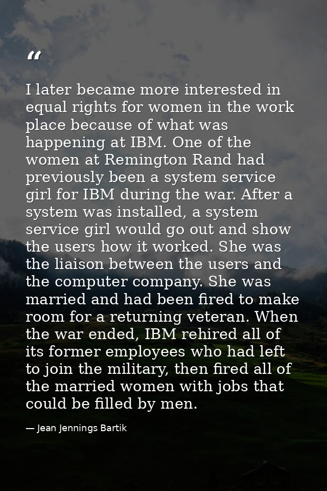 I later became more interested in equal rights for women in the work place because of what was happening at IBM. One of  — Jean Jennings Bartik