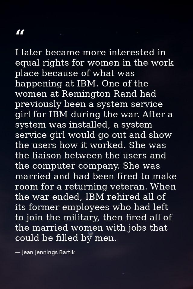 I later became more interested in equal rights for women in the work place because of what was happening at IBM. One of  — Jean Jennings Bartik