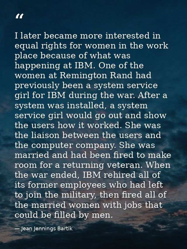 I later became more interested in equal rights for women in the work place because of what was happening at IBM. One of  — Jean Jennings Bartik