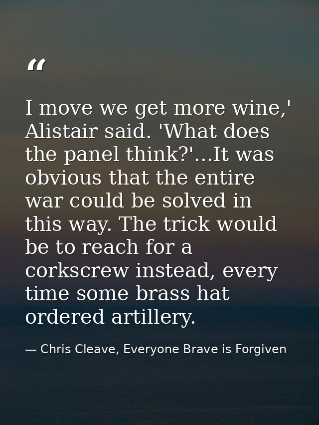I move we get more wine,' Alistair said. 'What does the panel think?'...It was obvious that the entire war could be solv — Chris Cleave, Everyone Brave is Forgiven