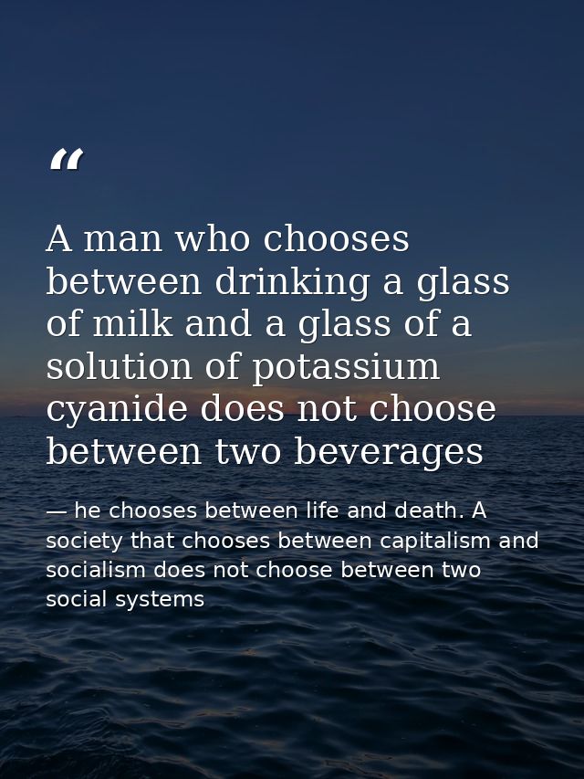 A man who chooses between drinking a glass of milk and a glass of a solution of potassium cyanide does not choose betwee — he chooses between life and death. A society that chooses between capitalism and socialism does not choose between two social systems