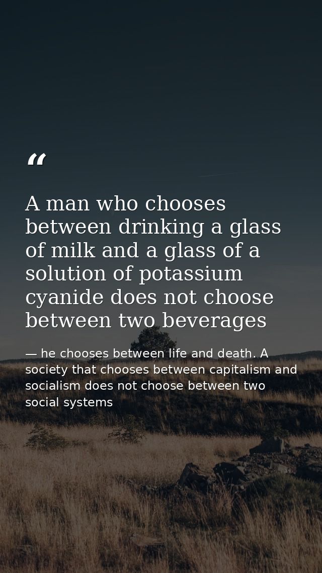A man who chooses between drinking a glass of milk and a glass of a solution of potassium cyanide does not choose betwee — he chooses between life and death. A society that chooses between capitalism and socialism does not choose between two social systems