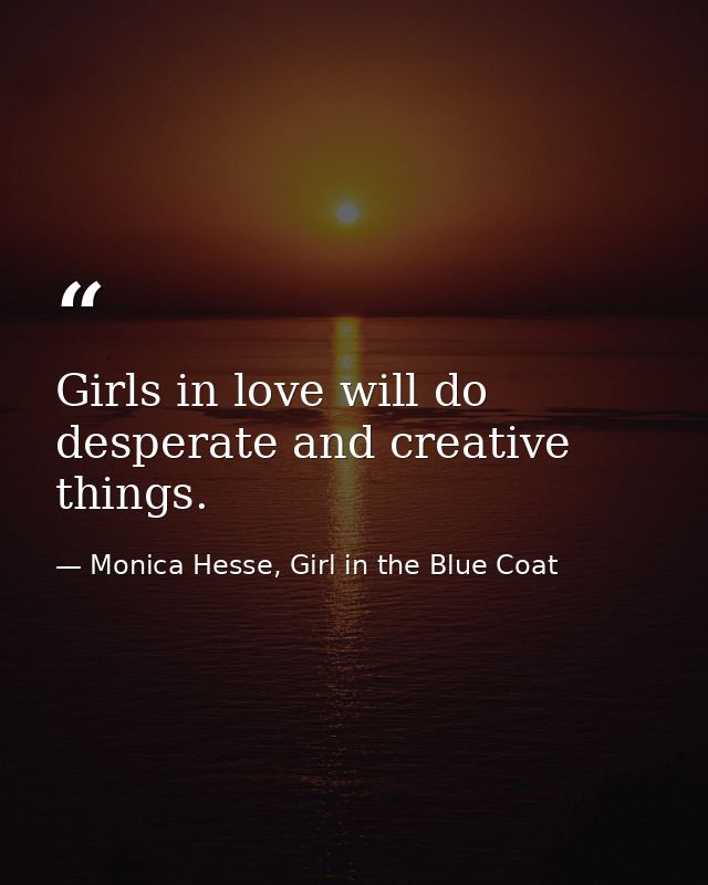 Girls in love will do desperate and creative things. — Monica Hesse, Girl in the Blue Coat