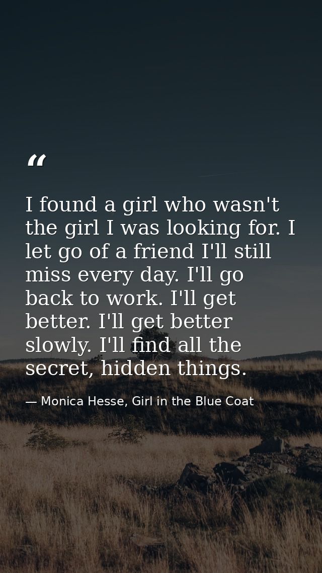 I found a girl who wasn't the girl I was looking for. I let go of a friend I'll still miss every day. I'll go back to wo — Monica Hesse, Girl in the Blue Coat