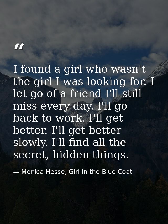 I found a girl who wasn't the girl I was looking for. I let go of a friend I'll still miss every day. I'll go back to wo — Monica Hesse, Girl in the Blue Coat