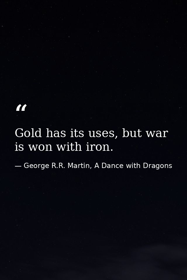 Gold has its uses, but war is won with iron. — George R.R. Martin, A Dance with Dragons