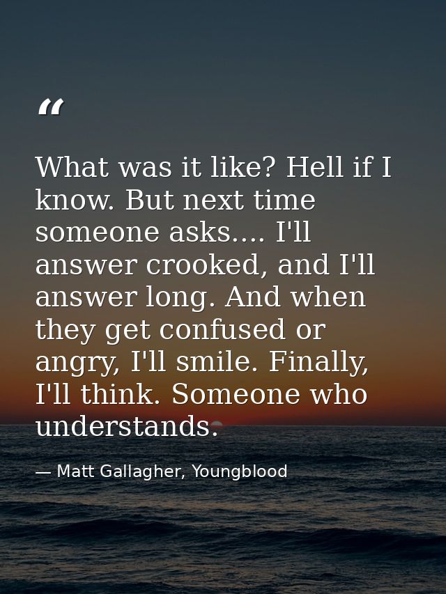 What was it like? Hell if I know. But next time someone asks.... I'll answer crooked, and I'll answer long. And when the — Matt Gallagher, Youngblood