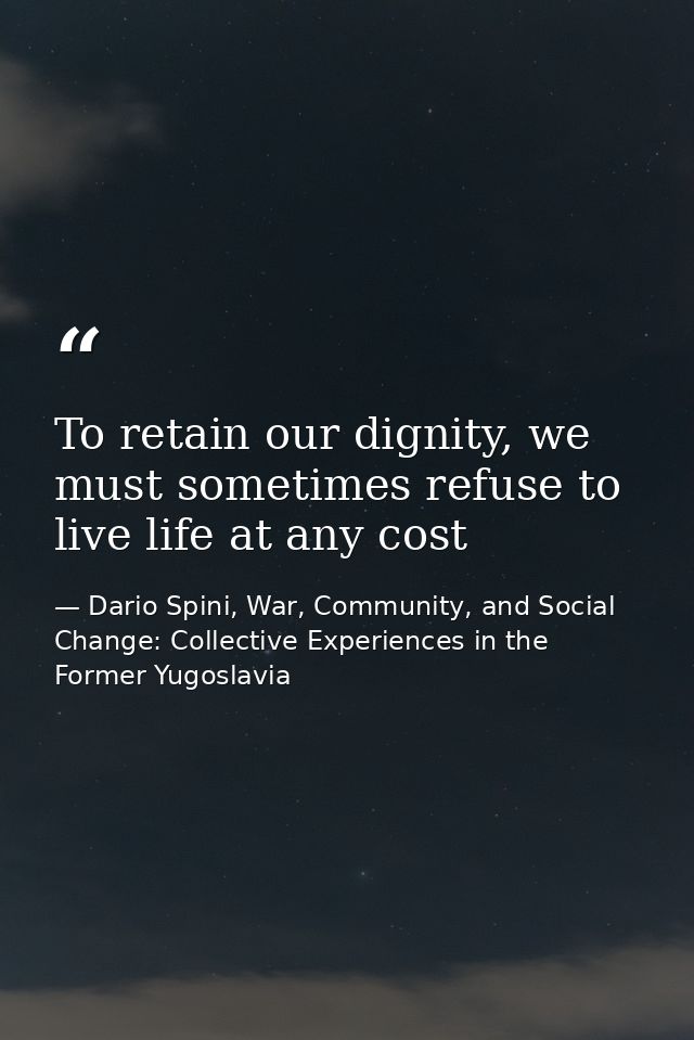 To retain our dignity, we must sometimes refuse to live life at any cost — Dario Spini, War, Community, and Social Change: Collective Experiences in the Former Yugoslavia