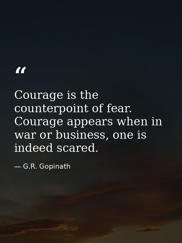 Courage is the counterpoint of fear. Courage appears when in war or business, one is indeed scared. — G.R. Gopinath