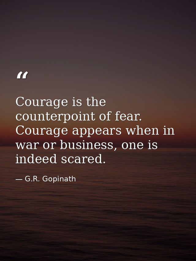 Courage is the counterpoint of fear. Courage appears when in war or business, one is indeed scared. — G.R. Gopinath