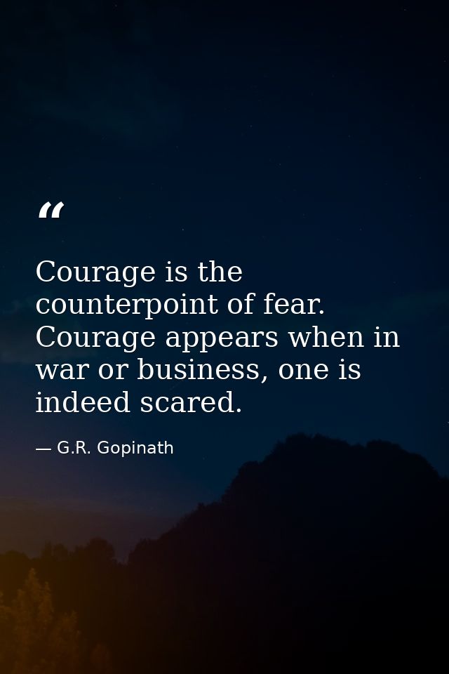 Courage is the counterpoint of fear. Courage appears when in war or business, one is indeed scared. — G.R. Gopinath