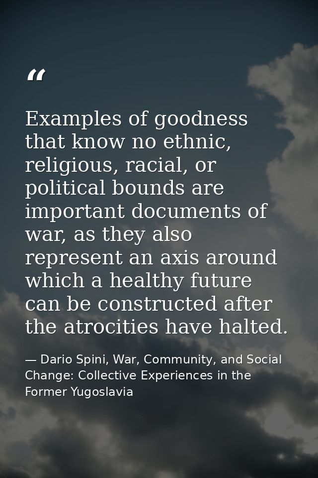 Examples of goodness that know no ethnic, religious, racial, or political bounds are important documents of war, as they — Dario Spini, War, Community, and Social Change: Collective Experiences in the Former Yugoslavia