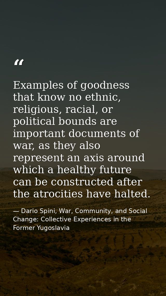 Examples of goodness that know no ethnic, religious, racial, or political bounds are important documents of war, as they — Dario Spini, War, Community, and Social Change: Collective Experiences in the Former Yugoslavia