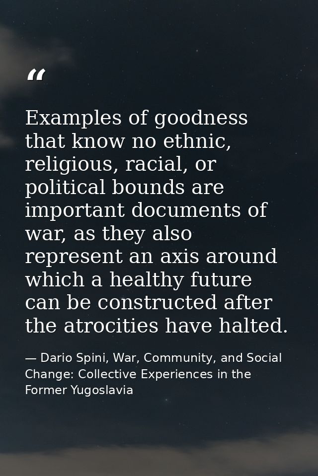 Examples of goodness that know no ethnic, religious, racial, or political bounds are important documents of war, as they — Dario Spini, War, Community, and Social Change: Collective Experiences in the Former Yugoslavia