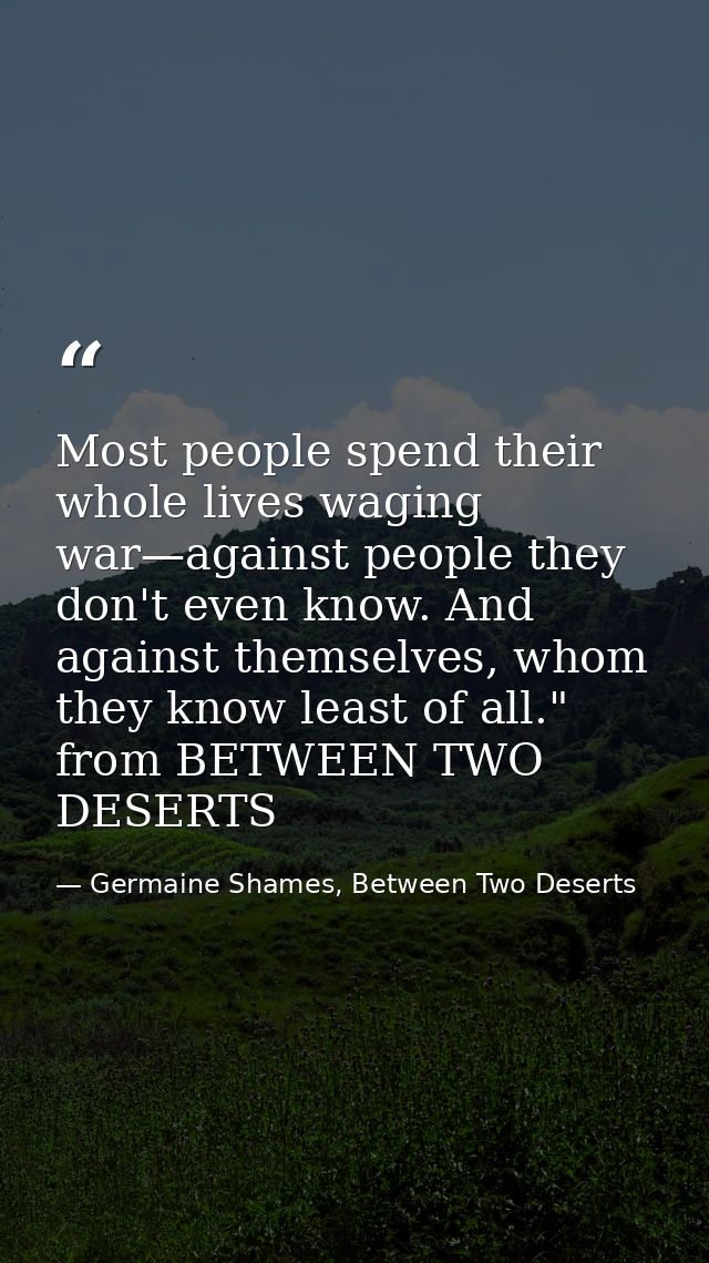Most people spend their whole lives waging war—against people they don't even know. And against themselves, whom they kn — Germaine Shames, Between Two Deserts
