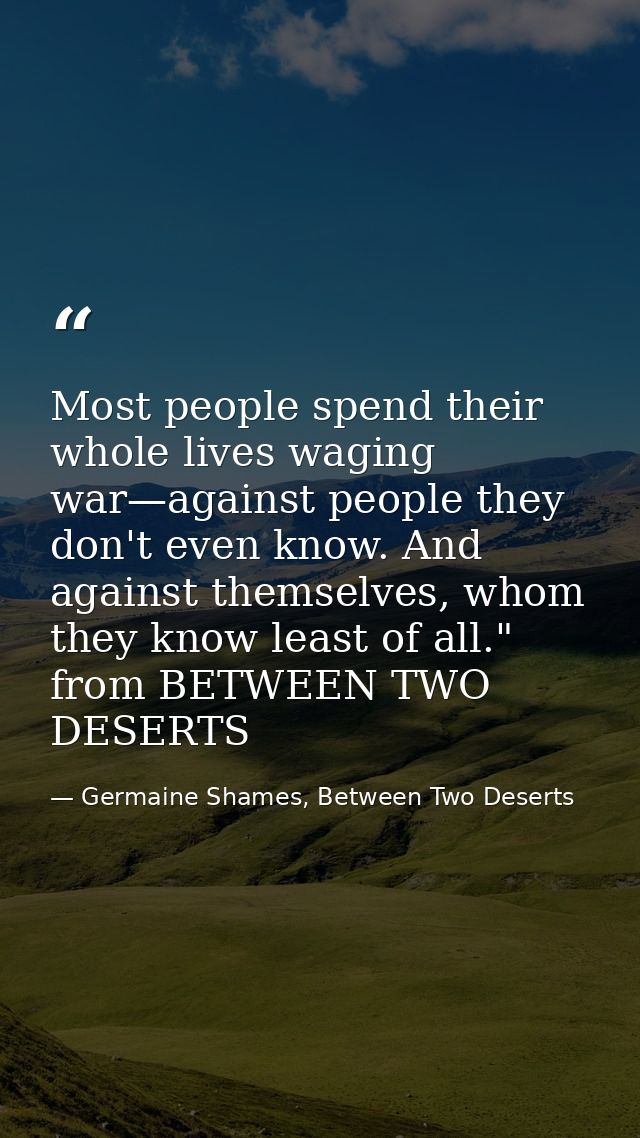 Most people spend their whole lives waging war—against people they don't even know. And against themselves, whom they kn — Germaine Shames, Between Two Deserts