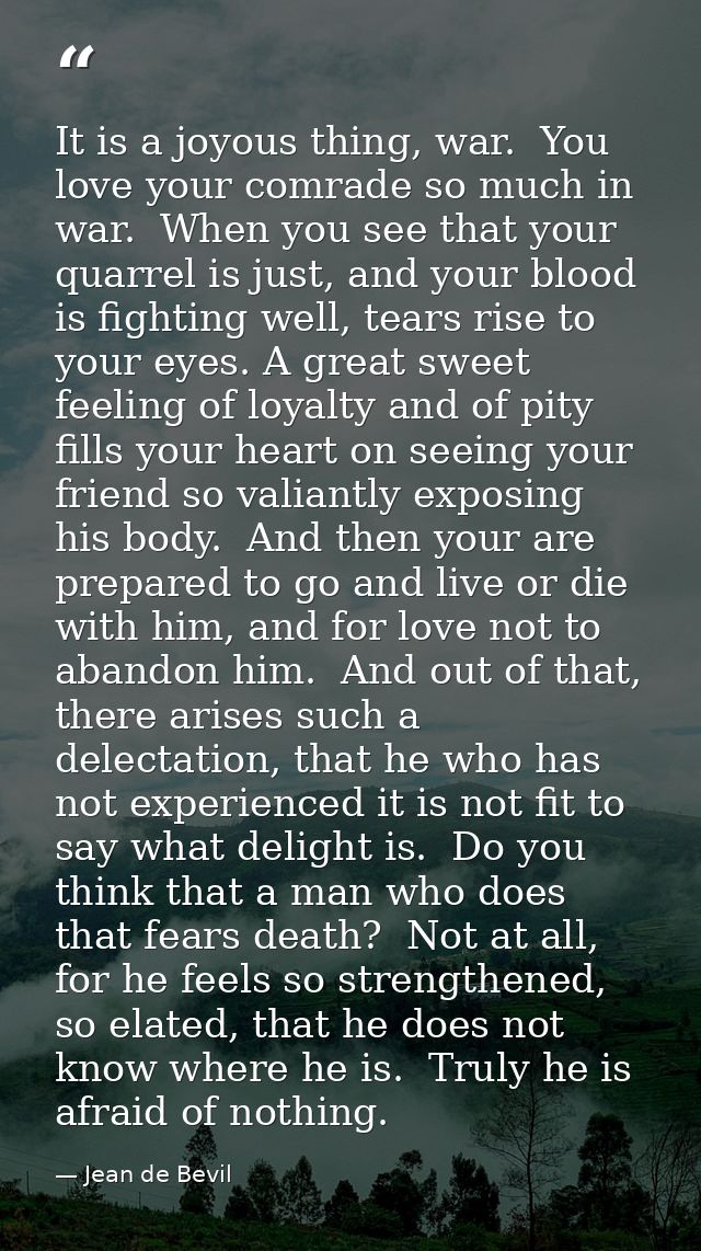 It is a joyous thing, war.  You love your comrade so much in war.  When you see that your quarrel is just, and your bloo — Jean de Bevil