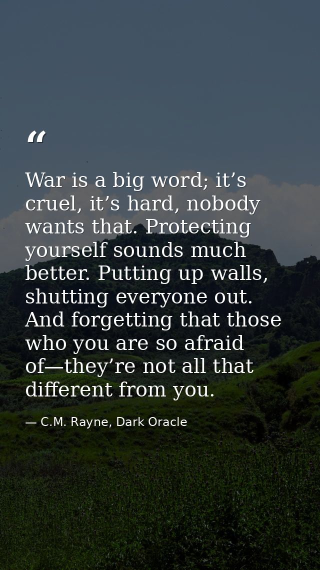 War is a big word; it’s cruel, it’s hard, nobody wants that. Protecting yourself sounds much better. Putting up walls, s — C.M. Rayne, Dark Oracle