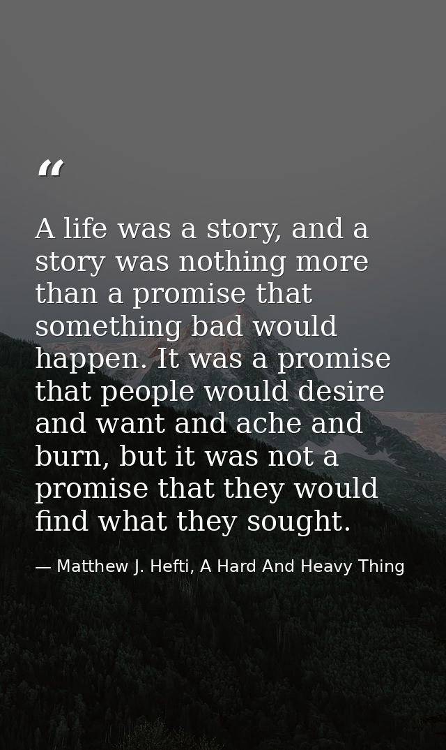 A life was a story, and a story was nothing more than a promise that something bad would happen. It was a promise that p — Matthew J. Hefti, A Hard And Heavy Thing
