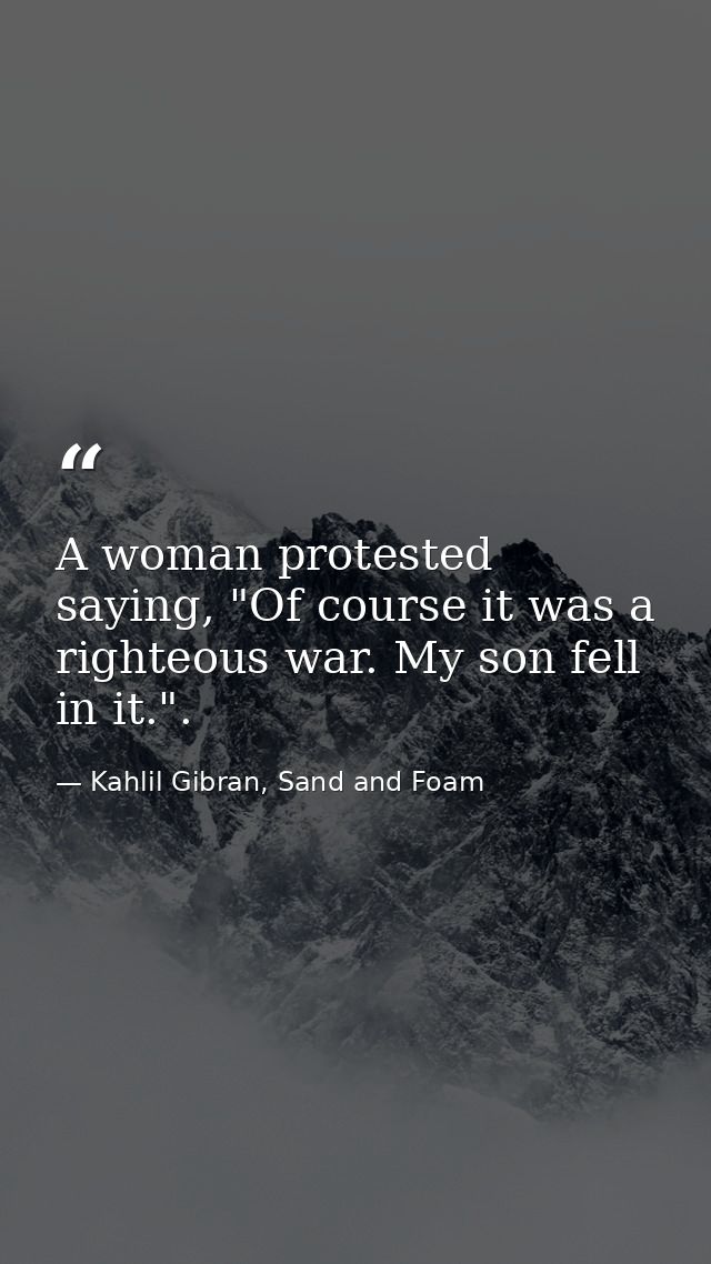 A woman protested saying, "Of course it was a righteous war. My son fell in it.". — Kahlil Gibran, Sand and Foam