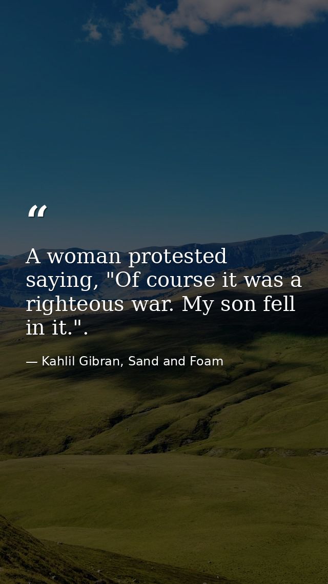 A woman protested saying, "Of course it was a righteous war. My son fell in it.". — Kahlil Gibran, Sand and Foam