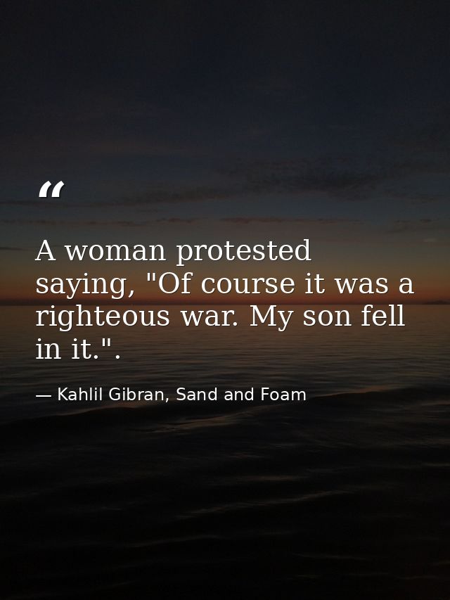 A woman protested saying, "Of course it was a righteous war. My son fell in it.". — Kahlil Gibran, Sand and Foam