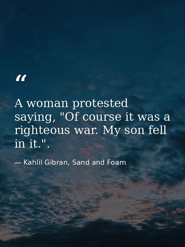 A woman protested saying, "Of course it was a righteous war. My son fell in it.". — Kahlil Gibran, Sand and Foam