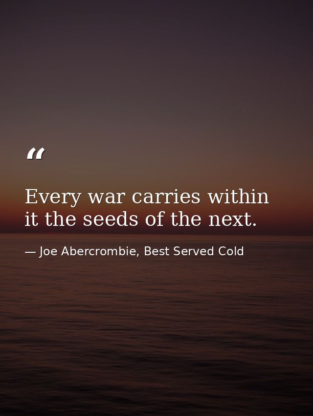 Every war carries within it the seeds of the next. — Joe Abercrombie, Best Served Cold