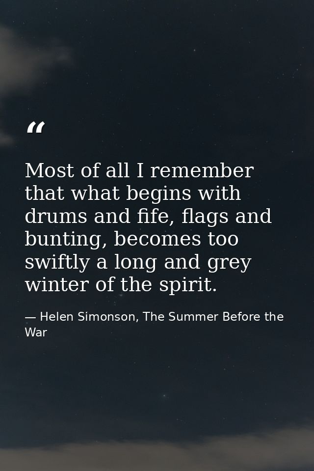 Most of all I remember that what begins with drums and fife, flags and bunting, becomes too swiftly a long and grey wint — Helen Simonson, The Summer Before the War