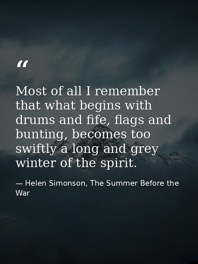 Most of all I remember that what begins with drums and fife, flags and bunting, becomes too swiftly a long and grey wint — Helen Simonson, The Summer Before the War
