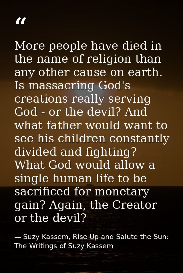 More people have died in the name of religion than any other cause on earth. Is massacring God's creations really servin — Suzy Kassem, Rise Up and Salute the Sun: The Writings of Suzy Kassem