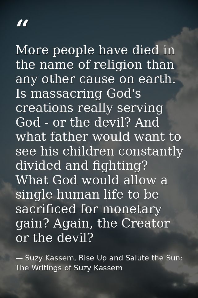 More people have died in the name of religion than any other cause on earth. Is massacring God's creations really servin — Suzy Kassem, Rise Up and Salute the Sun: The Writings of Suzy Kassem