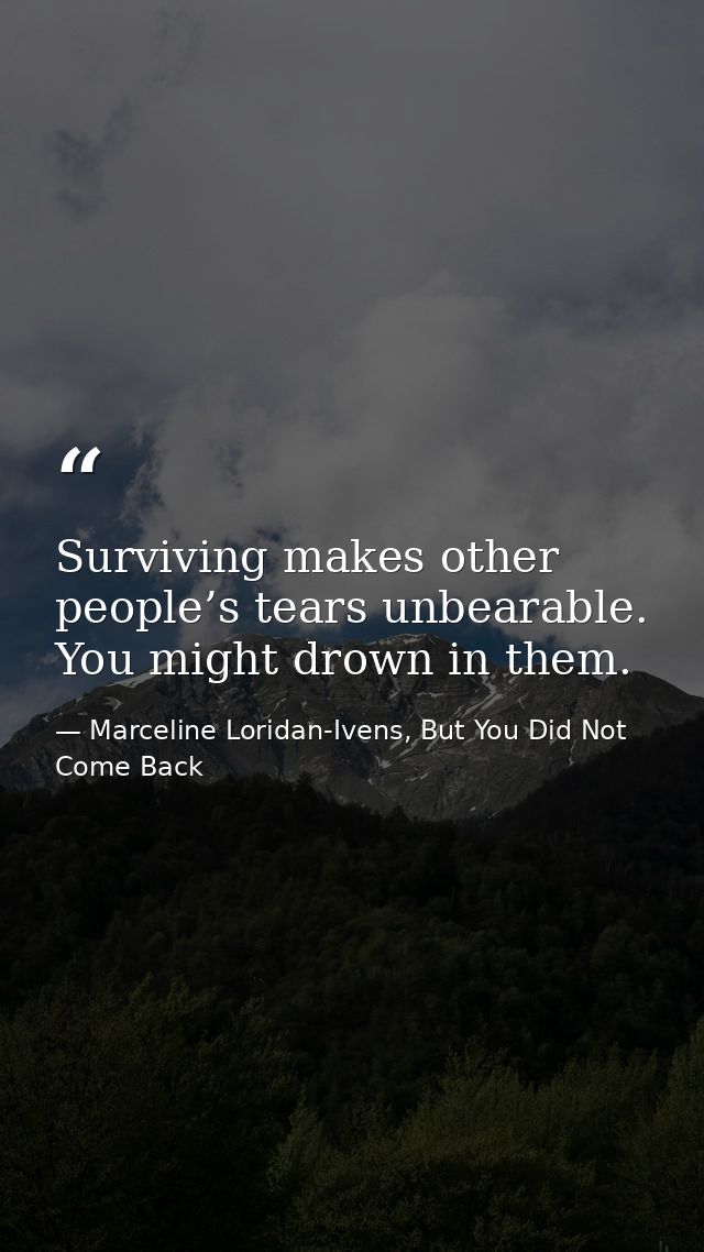 Surviving makes other people’s tears unbearable. You might drown in them. — Marceline Loridan-Ivens, But You Did Not Come Back