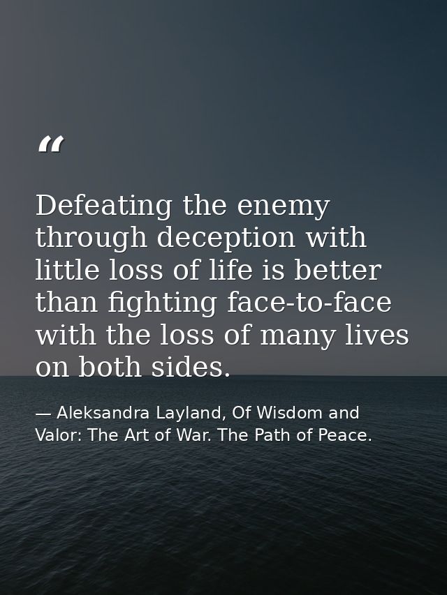 Defeating the enemy through deception with little loss of life is better than fighting face-to-face with the loss of man — Aleksandra Layland, Of Wisdom and Valor: The Art of War. The Path of Peace.