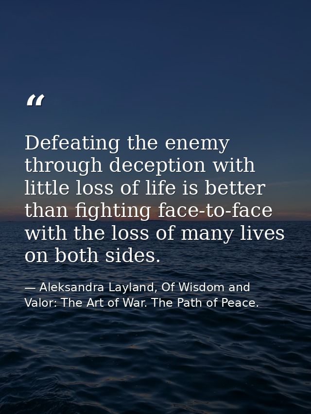Defeating the enemy through deception with little loss of life is better than fighting face-to-face with the loss of man — Aleksandra Layland, Of Wisdom and Valor: The Art of War. The Path of Peace.