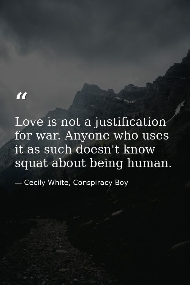Love is not a justification for war. Anyone who uses it as such doesn't know squat about being human. — Cecily White, Conspiracy Boy
