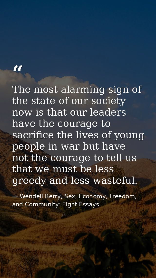 The most alarming sign of the state of our society now is that our leaders have the courage to sacrifice the lives of yo — Wendell Berry, Sex, Economy, Freedom, and Community: Eight Essays