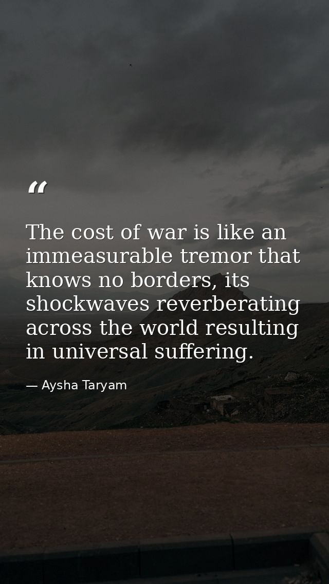 The cost of war is like an immeasurable tremor that knows no borders, its shockwaves reverberating across the world resu — Aysha Taryam