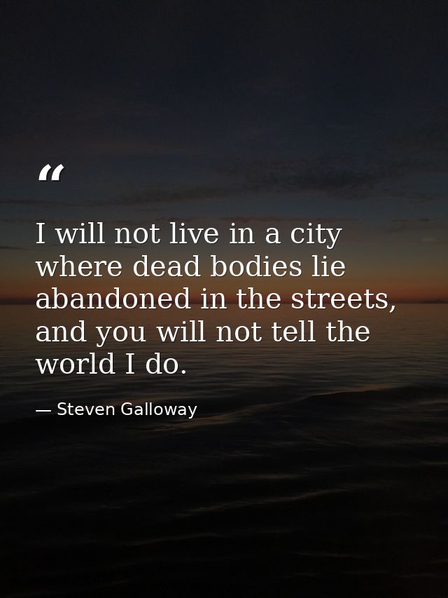 I will not live in a city where dead bodies lie abandoned in the streets, and you will not tell the world I do. — Steven Galloway