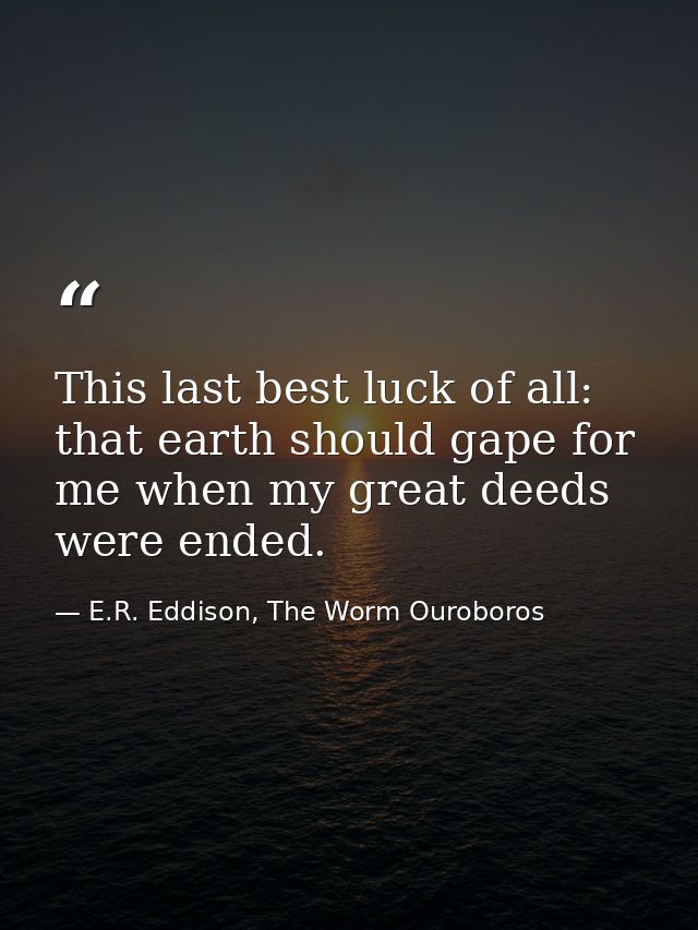 This last best luck of all: that earth should gape for me when my great deeds were ended. — E.R. Eddison, The Worm Ouroboros