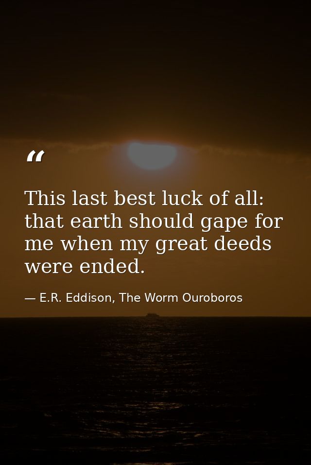 This last best luck of all: that earth should gape for me when my great deeds were ended. — E.R. Eddison, The Worm Ouroboros